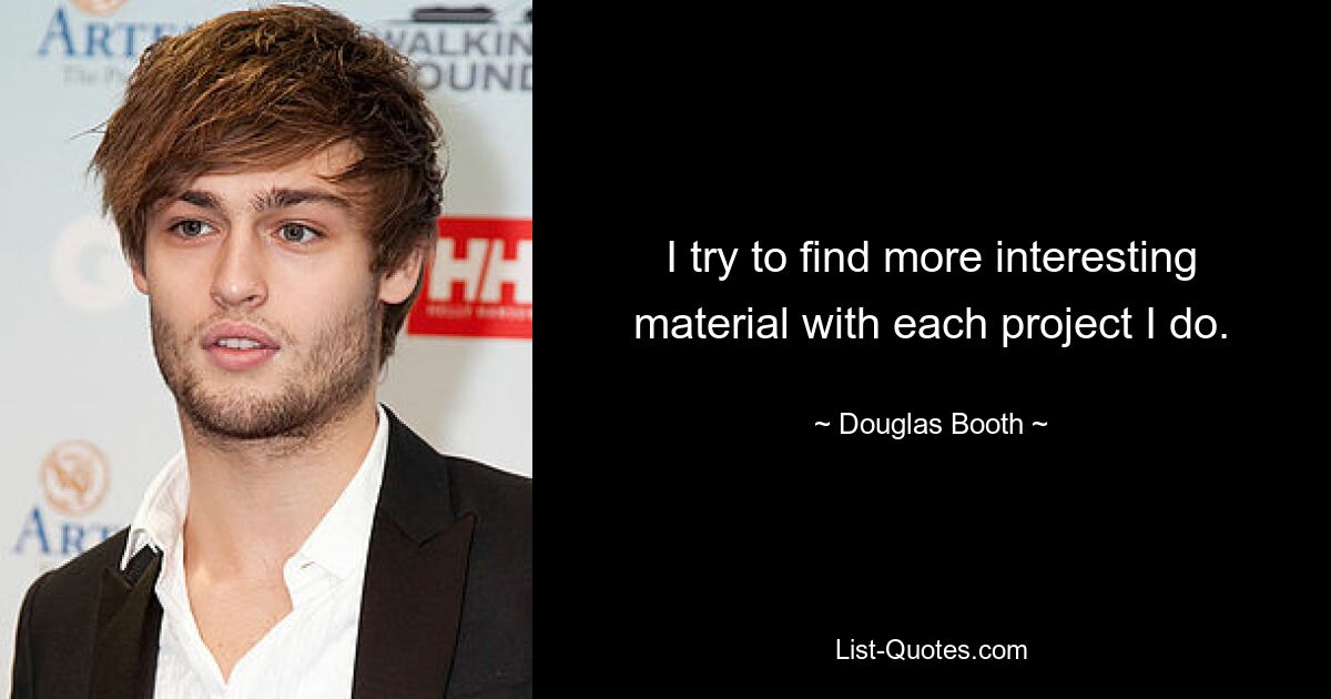 I try to find more interesting material with each project I do. — © Douglas Booth