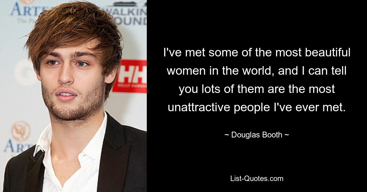 I've met some of the most beautiful women in the world, and I can tell you lots of them are the most unattractive people I've ever met. — © Douglas Booth