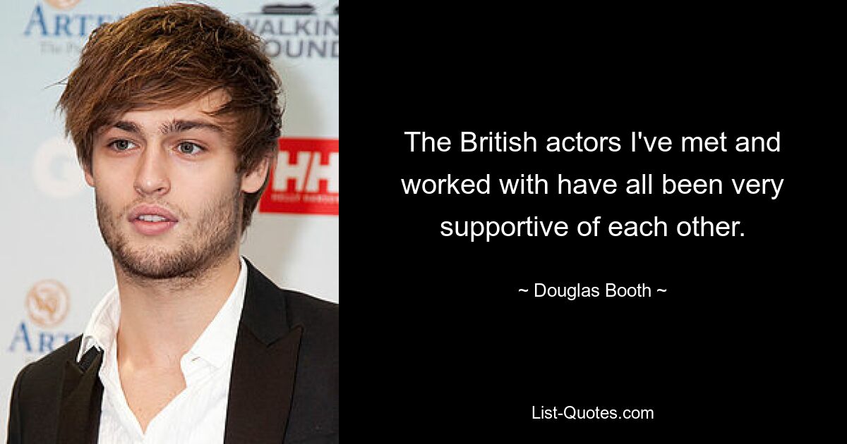 The British actors I've met and worked with have all been very supportive of each other. — © Douglas Booth