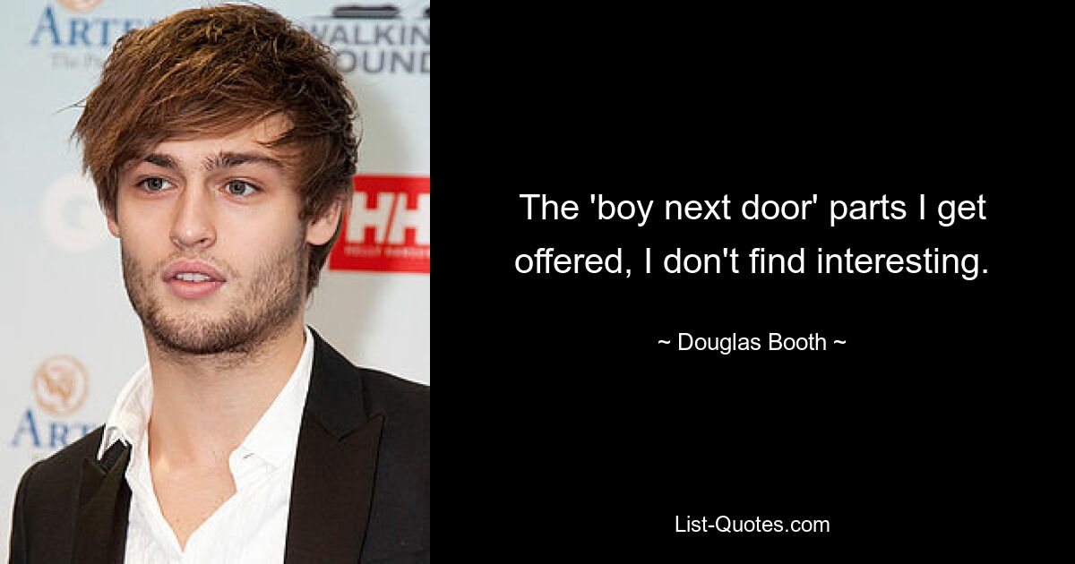 The 'boy next door' parts I get offered, I don't find interesting. — © Douglas Booth