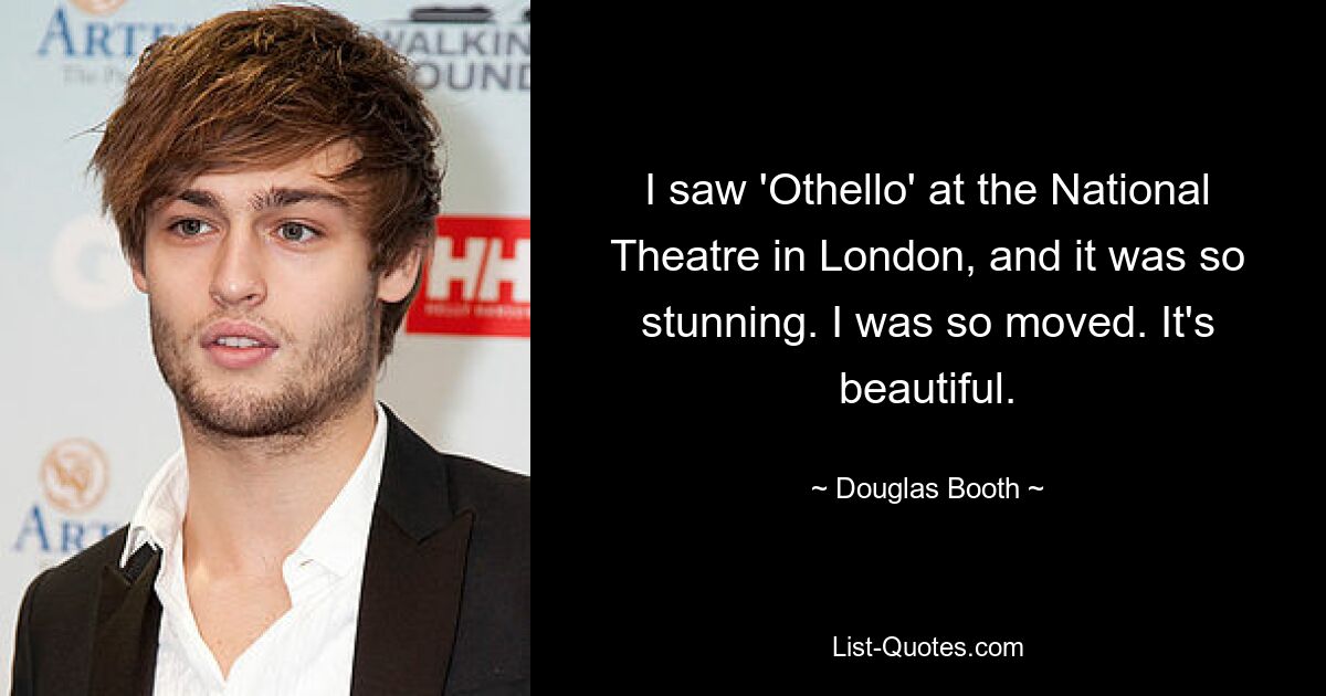 I saw 'Othello' at the National Theatre in London, and it was so stunning. I was so moved. It's beautiful. — © Douglas Booth