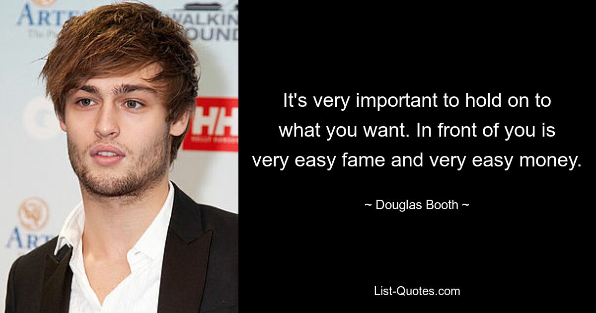 It's very important to hold on to what you want. In front of you is very easy fame and very easy money. — © Douglas Booth