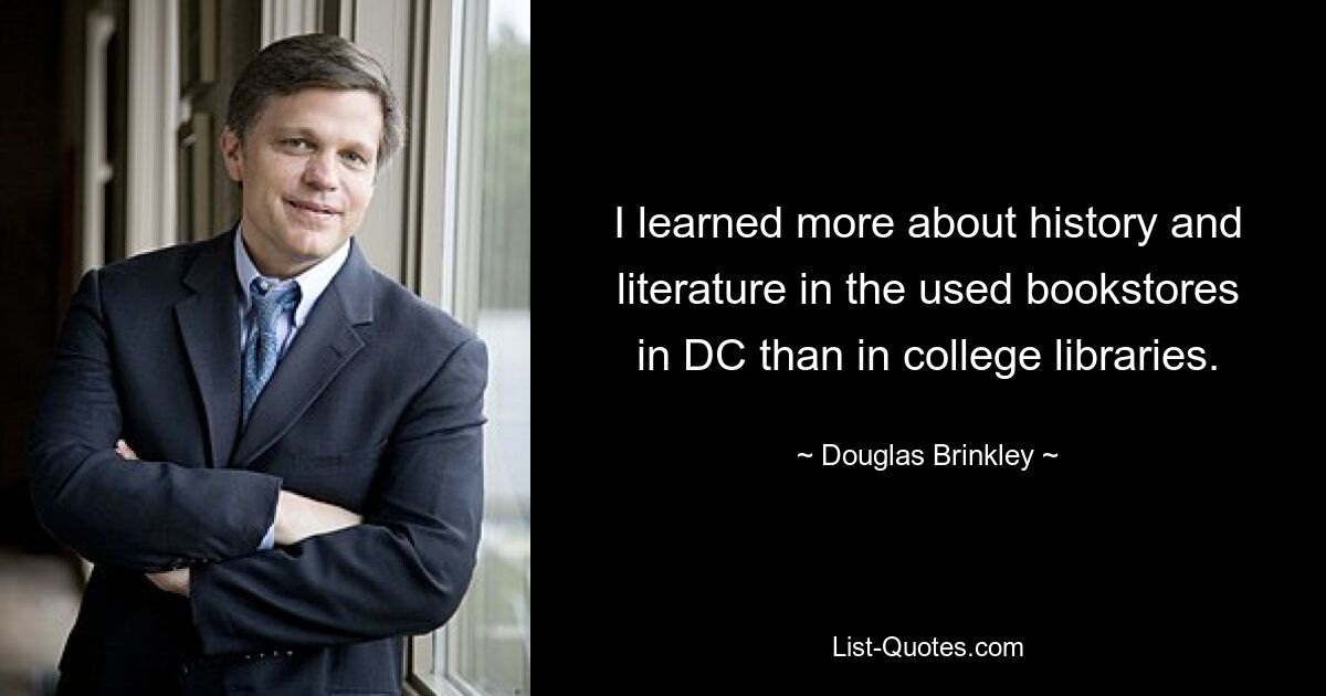 I learned more about history and literature in the used bookstores in DC than in college libraries. — © Douglas Brinkley