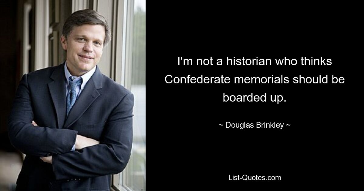 I'm not a historian who thinks Confederate memorials should be boarded up. — © Douglas Brinkley