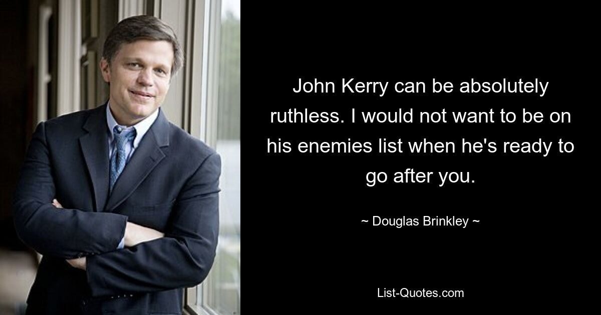 John Kerry can be absolutely ruthless. I would not want to be on his enemies list when he's ready to go after you. — © Douglas Brinkley