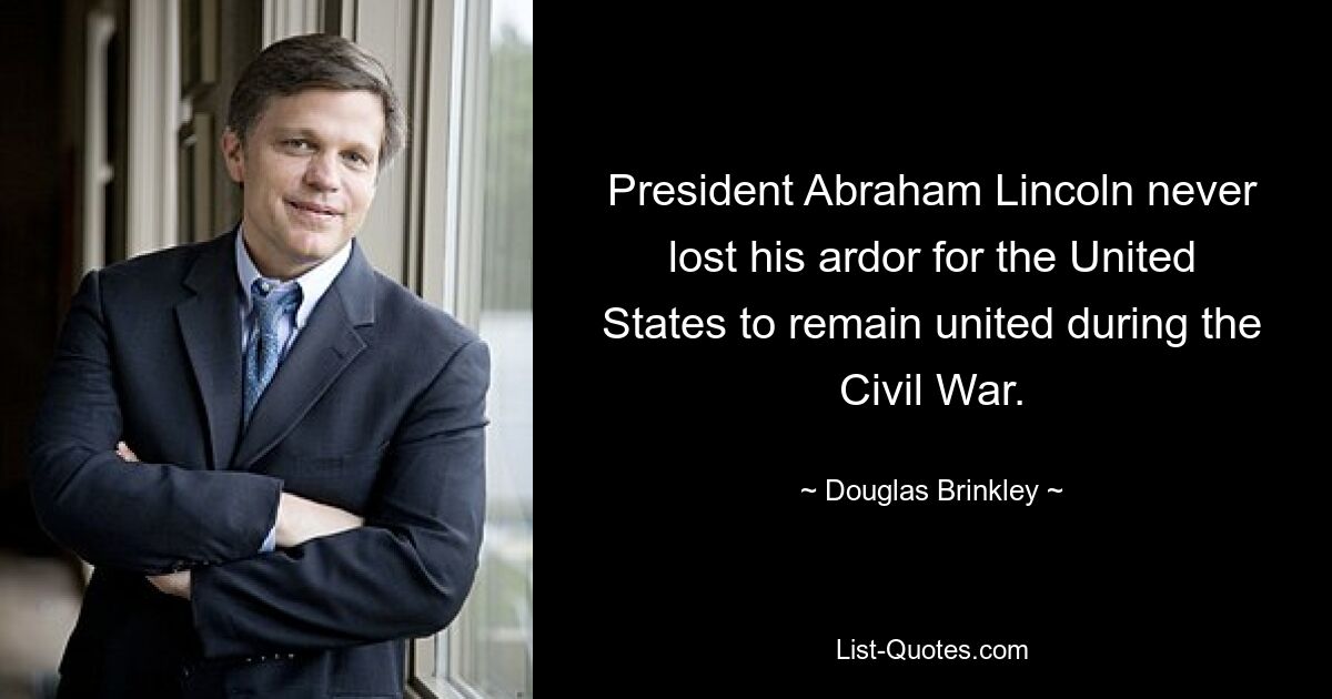 President Abraham Lincoln never lost his ardor for the United States to remain united during the Civil War. — © Douglas Brinkley