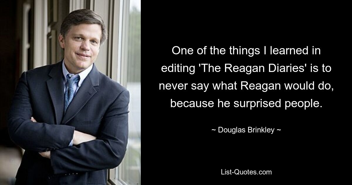 Одна из вещей, которую я усвоил, редактируя «Дневники Рейгана», — никогда не говорить, что сделает Рейган, потому что он удивляет людей. — © Дуглас Бринкли