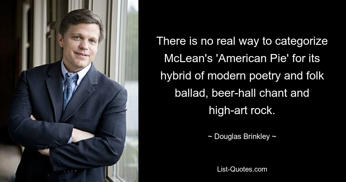 There is no real way to categorize McLean's 'American Pie' for its hybrid of modern poetry and folk ballad, beer-hall chant and high-art rock. — © Douglas Brinkley