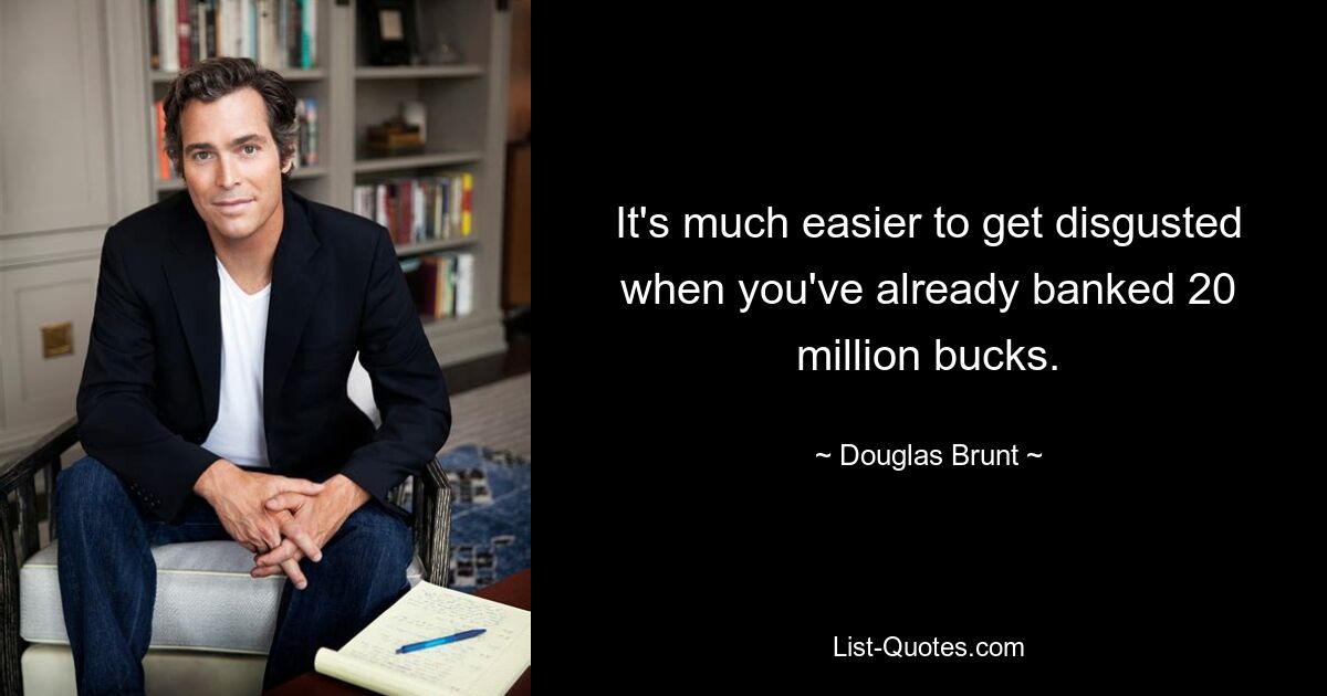 It's much easier to get disgusted when you've already banked 20 million bucks. — © Douglas Brunt