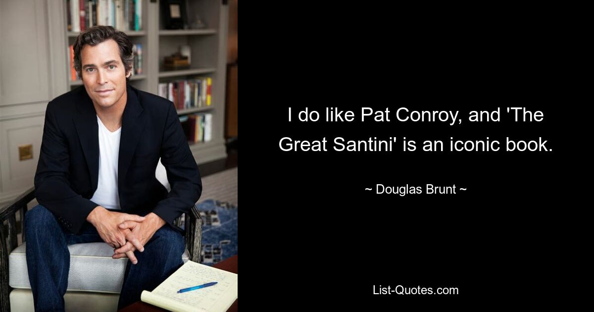 I do like Pat Conroy, and 'The Great Santini' is an iconic book. — © Douglas Brunt