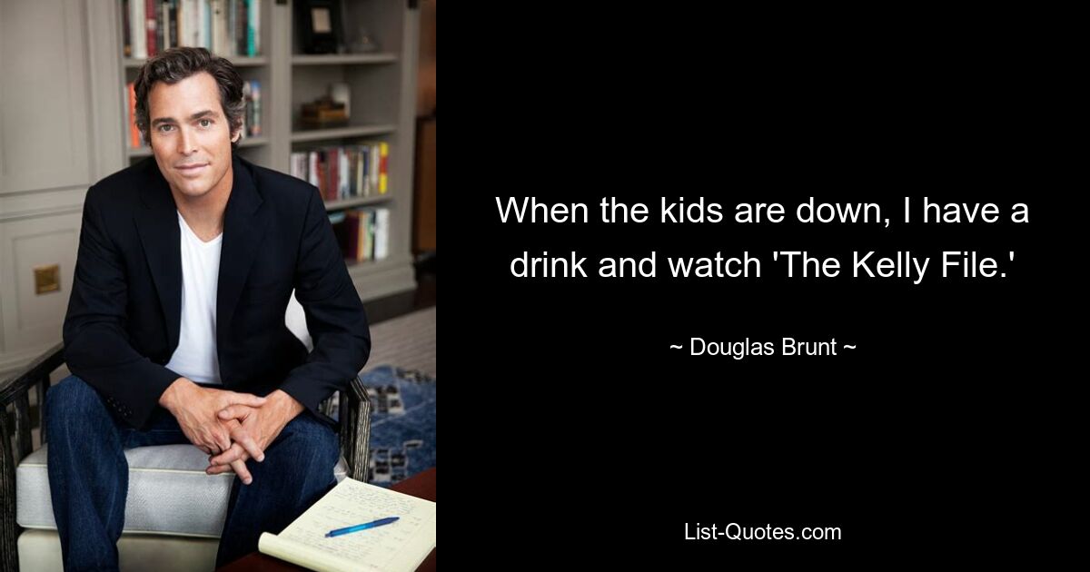 When the kids are down, I have a drink and watch 'The Kelly File.' — © Douglas Brunt