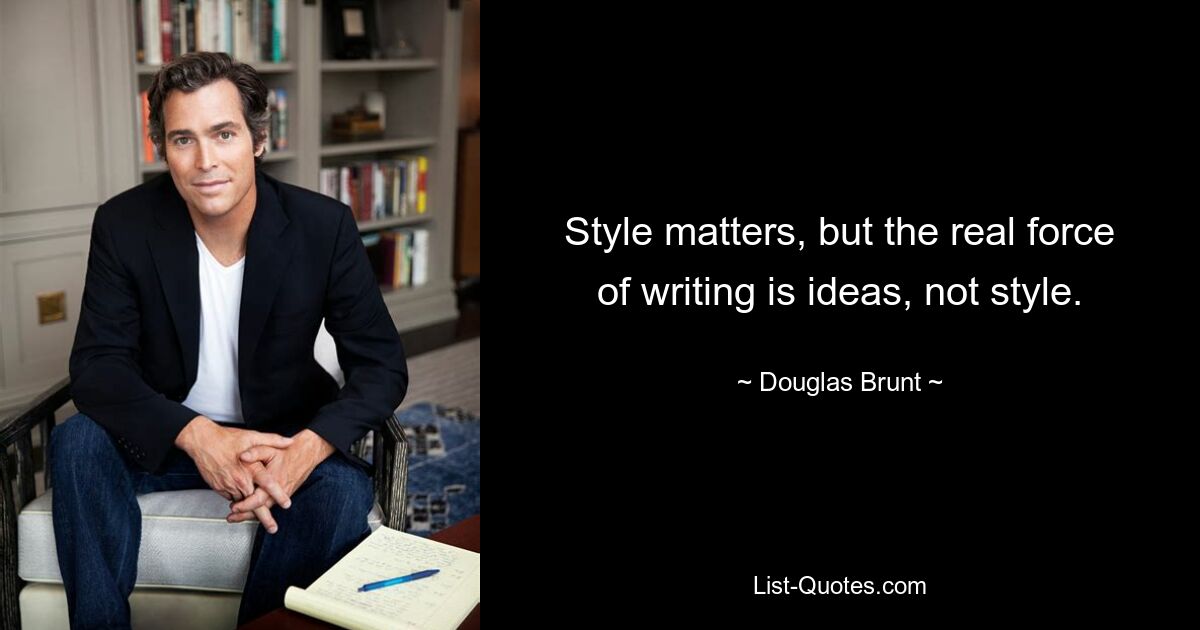 Style matters, but the real force of writing is ideas, not style. — © Douglas Brunt