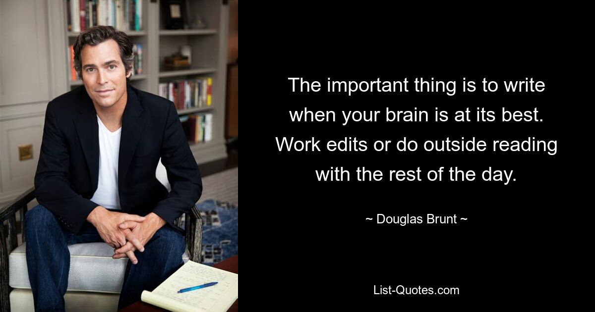 The important thing is to write when your brain is at its best. Work edits or do outside reading with the rest of the day. — © Douglas Brunt