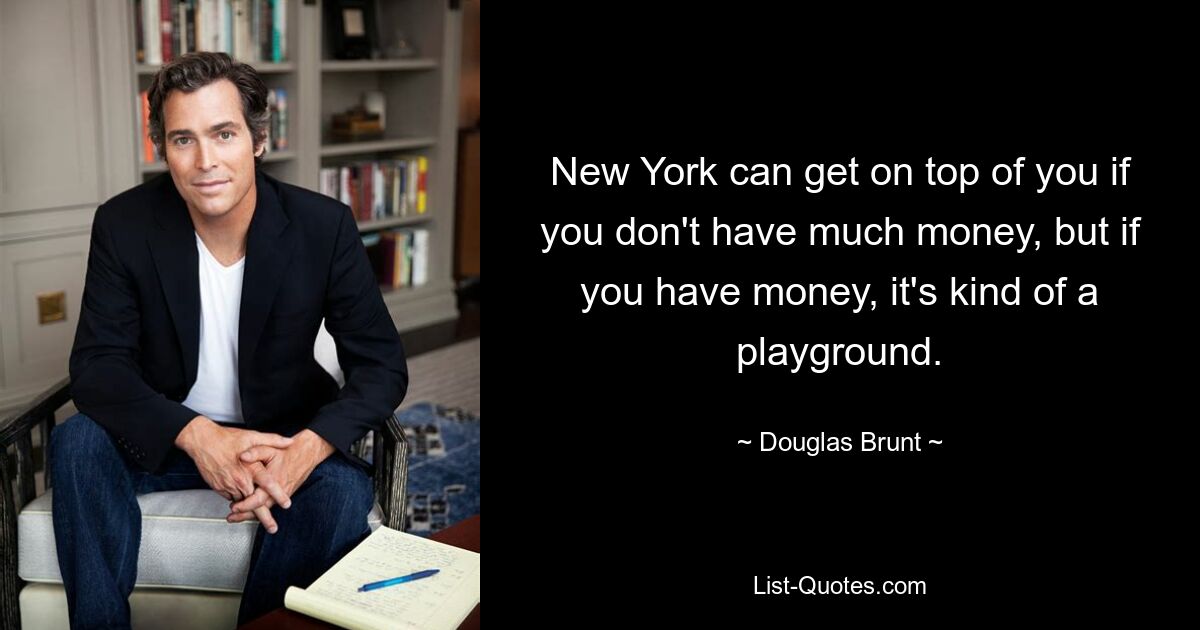 New York can get on top of you if you don't have much money, but if you have money, it's kind of a playground. — © Douglas Brunt