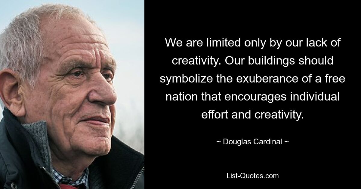 We are limited only by our lack of creativity. Our buildings should symbolize the exuberance of a free nation that encourages individual effort and creativity. — © Douglas Cardinal