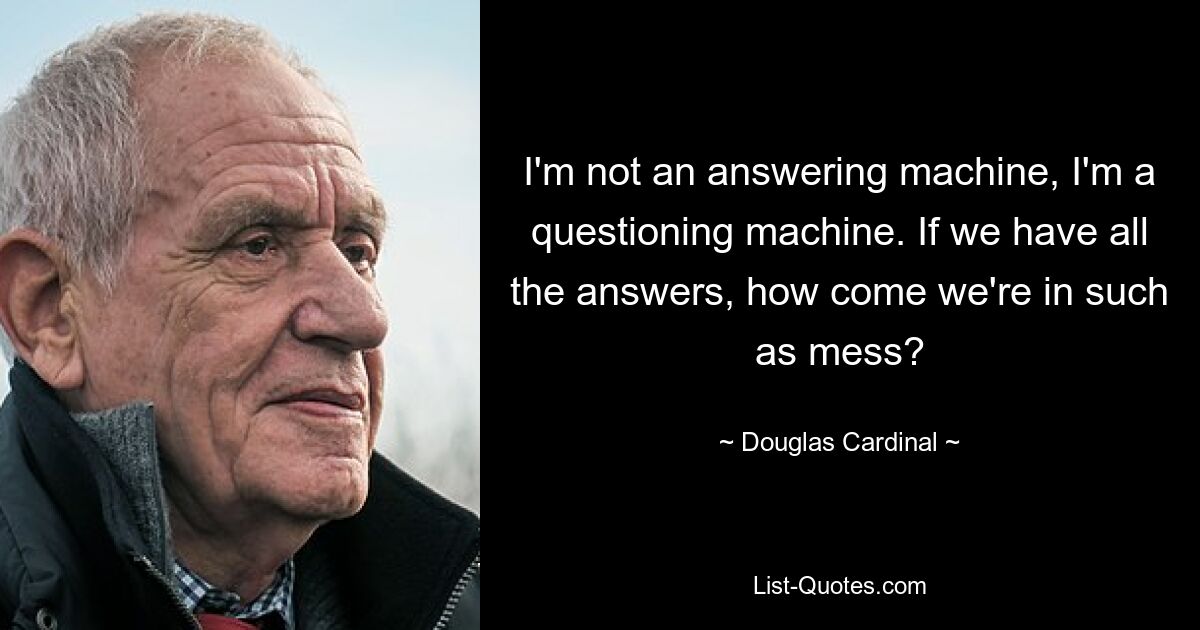 I'm not an answering machine, I'm a questioning machine. If we have all the answers, how come we're in such as mess? — © Douglas Cardinal