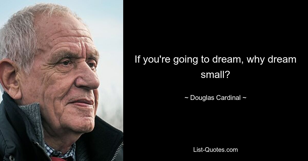 If you're going to dream, why dream small? — © Douglas Cardinal