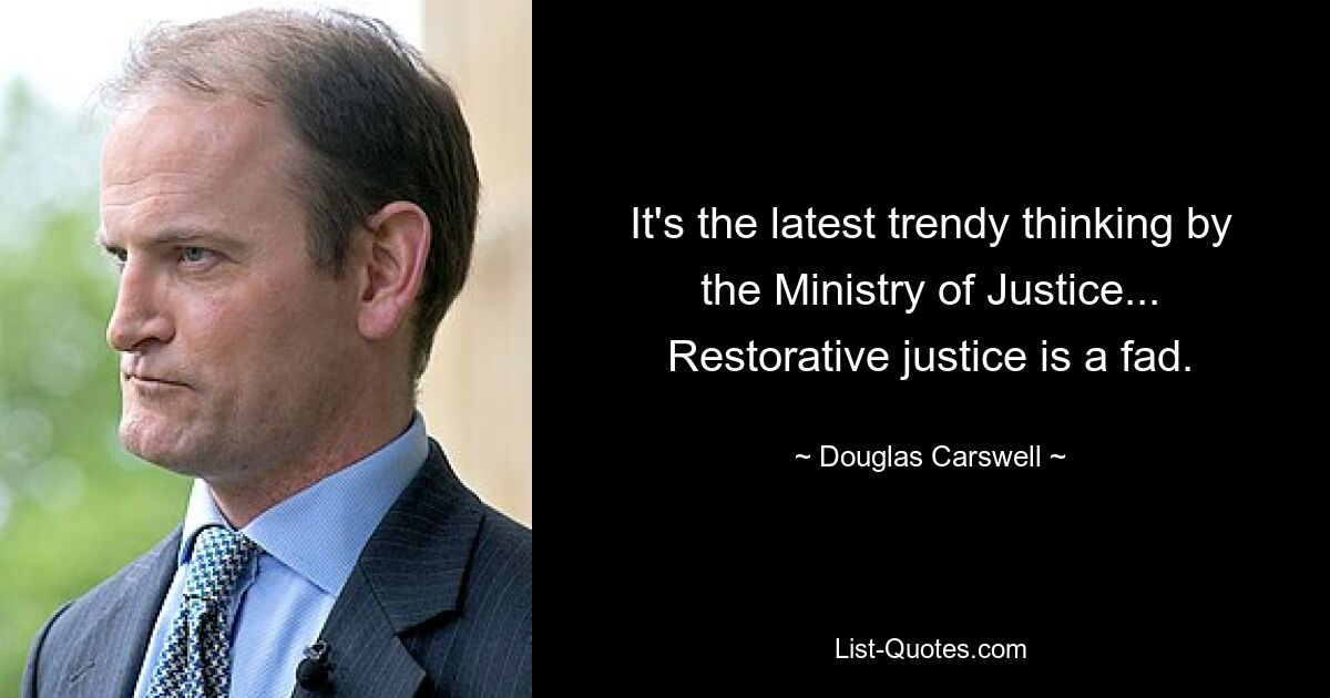 It's the latest trendy thinking by the Ministry of Justice... Restorative justice is a fad. — © Douglas Carswell