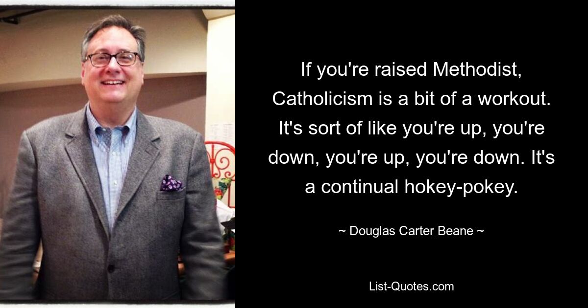 If you're raised Methodist, Catholicism is a bit of a workout. It's sort of like you're up, you're down, you're up, you're down. It's a continual hokey-pokey. — © Douglas Carter Beane