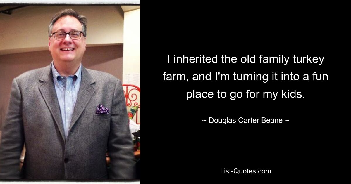 I inherited the old family turkey farm, and I'm turning it into a fun place to go for my kids. — © Douglas Carter Beane