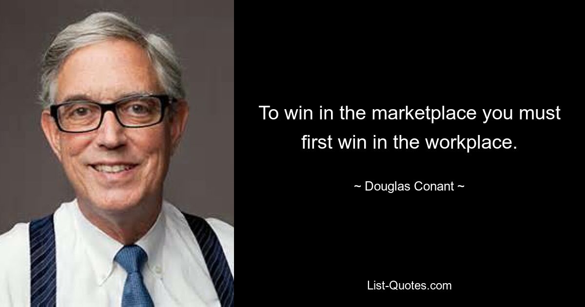 To win in the marketplace you must first win in the workplace. — © Douglas Conant