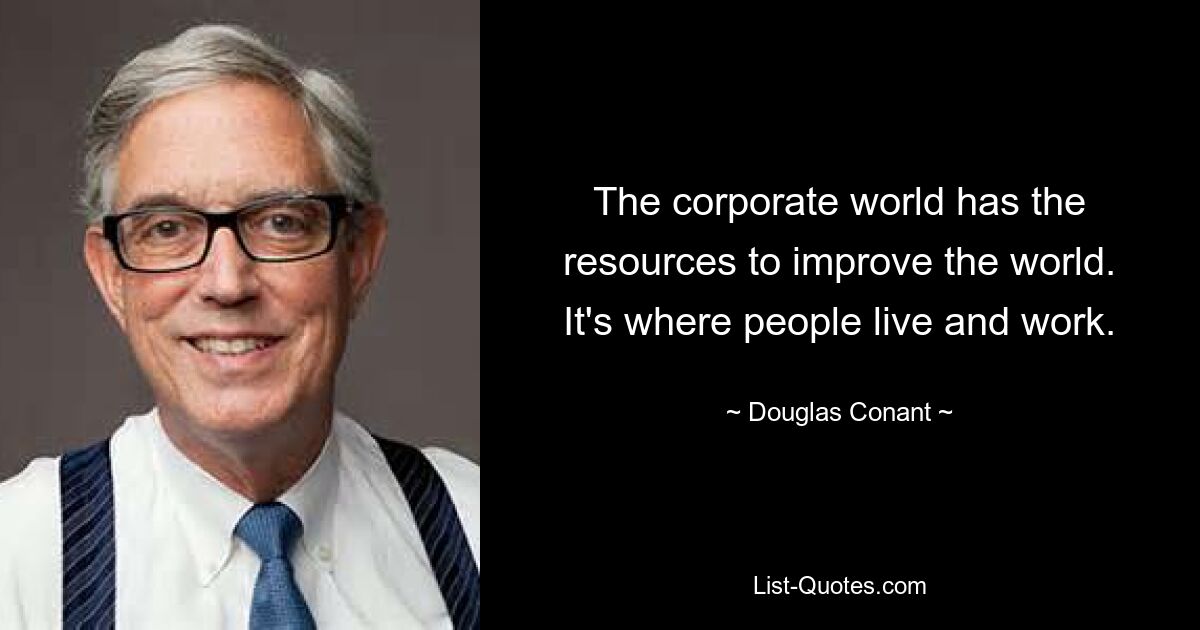 The corporate world has the resources to improve the world. It's where people live and work. — © Douglas Conant