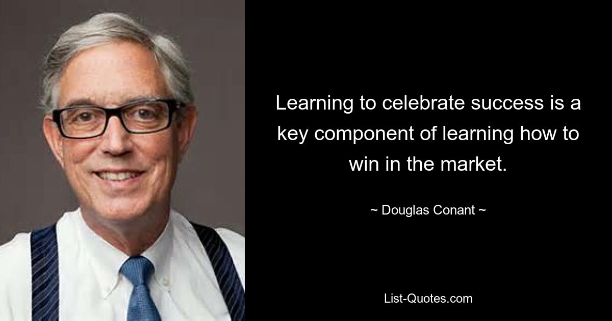 Learning to celebrate success is a key component of learning how to win in the market. — © Douglas Conant