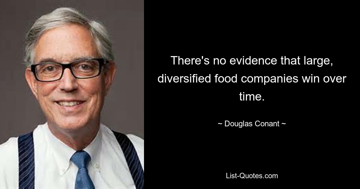 There's no evidence that large, diversified food companies win over time. — © Douglas Conant