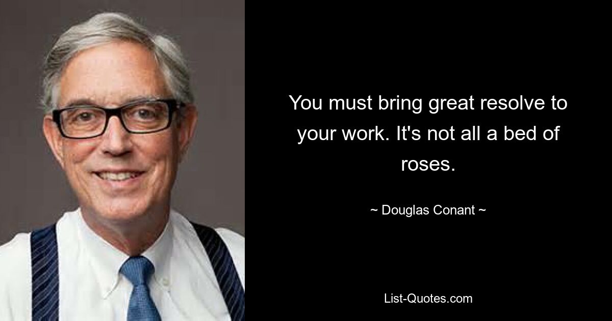 You must bring great resolve to your work. It's not all a bed of roses. — © Douglas Conant