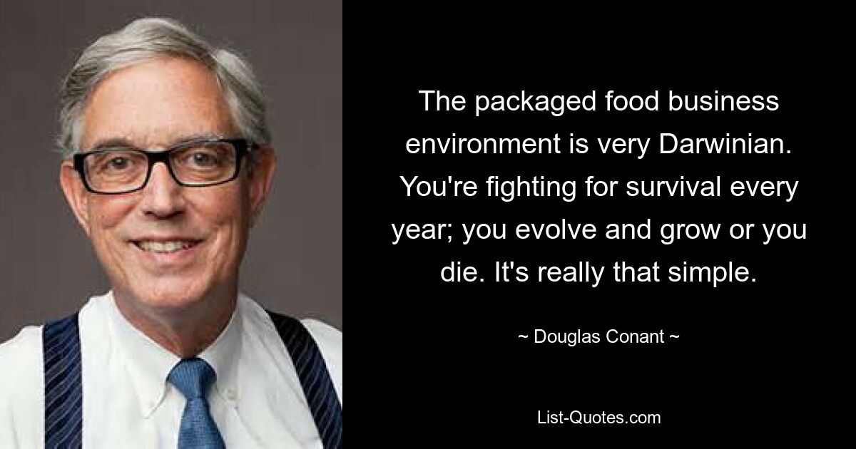 The packaged food business environment is very Darwinian. You're fighting for survival every year; you evolve and grow or you die. It's really that simple. — © Douglas Conant