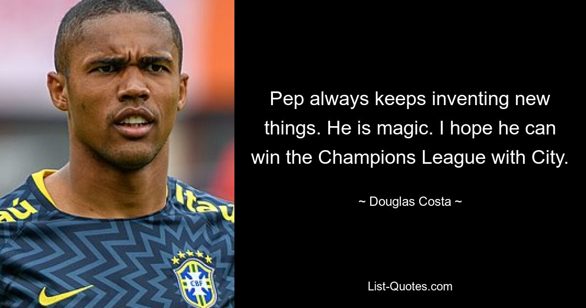 Pep always keeps inventing new things. He is magic. I hope he can win the Champions League with City. — © Douglas Costa