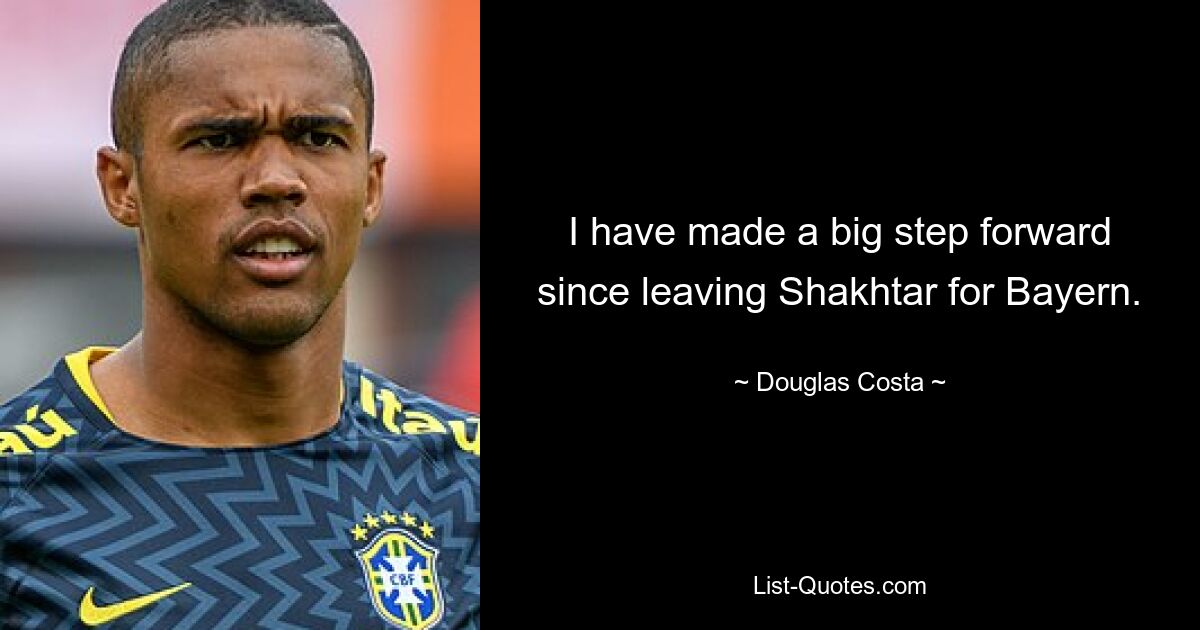 I have made a big step forward since leaving Shakhtar for Bayern. — © Douglas Costa