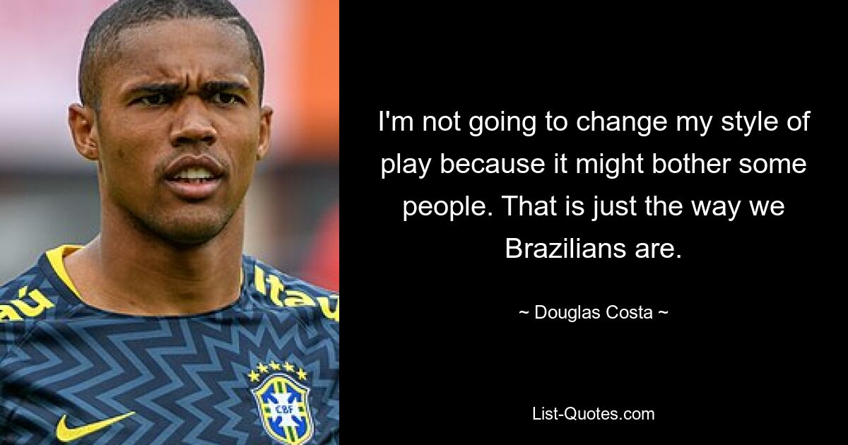 I'm not going to change my style of play because it might bother some people. That is just the way we Brazilians are. — © Douglas Costa