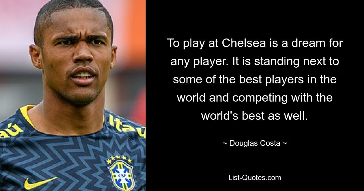 Bei Chelsea zu spielen ist für jeden Spieler ein Traum. Es steht neben einigen der besten Spieler der Welt und konkurriert auch mit den Besten der Welt. — © Douglas Costa