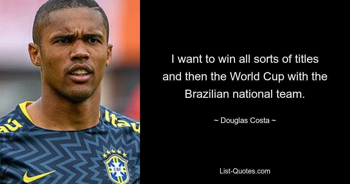 I want to win all sorts of titles and then the World Cup with the Brazilian national team. — © Douglas Costa