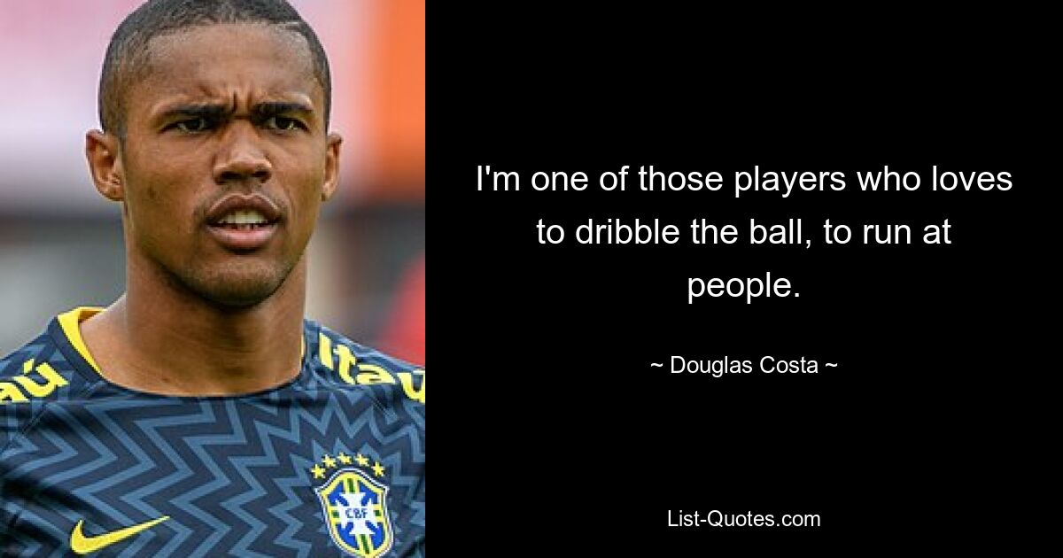 I'm one of those players who loves to dribble the ball, to run at people. — © Douglas Costa