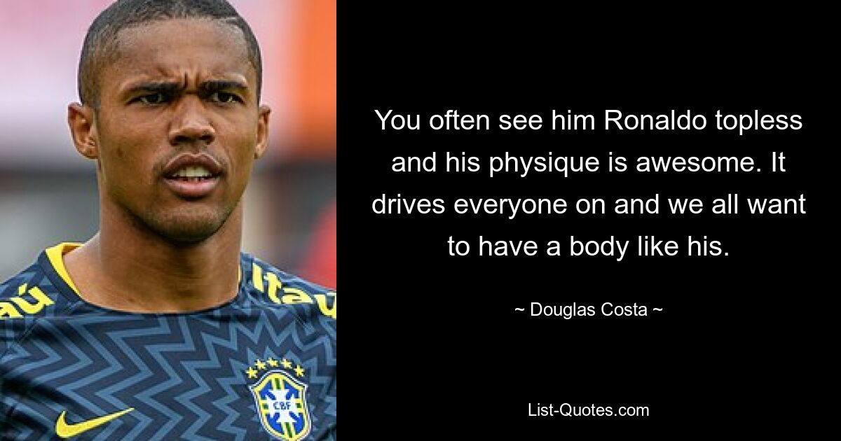 You often see him Ronaldo topless and his physique is awesome. It drives everyone on and we all want to have a body like his. — © Douglas Costa