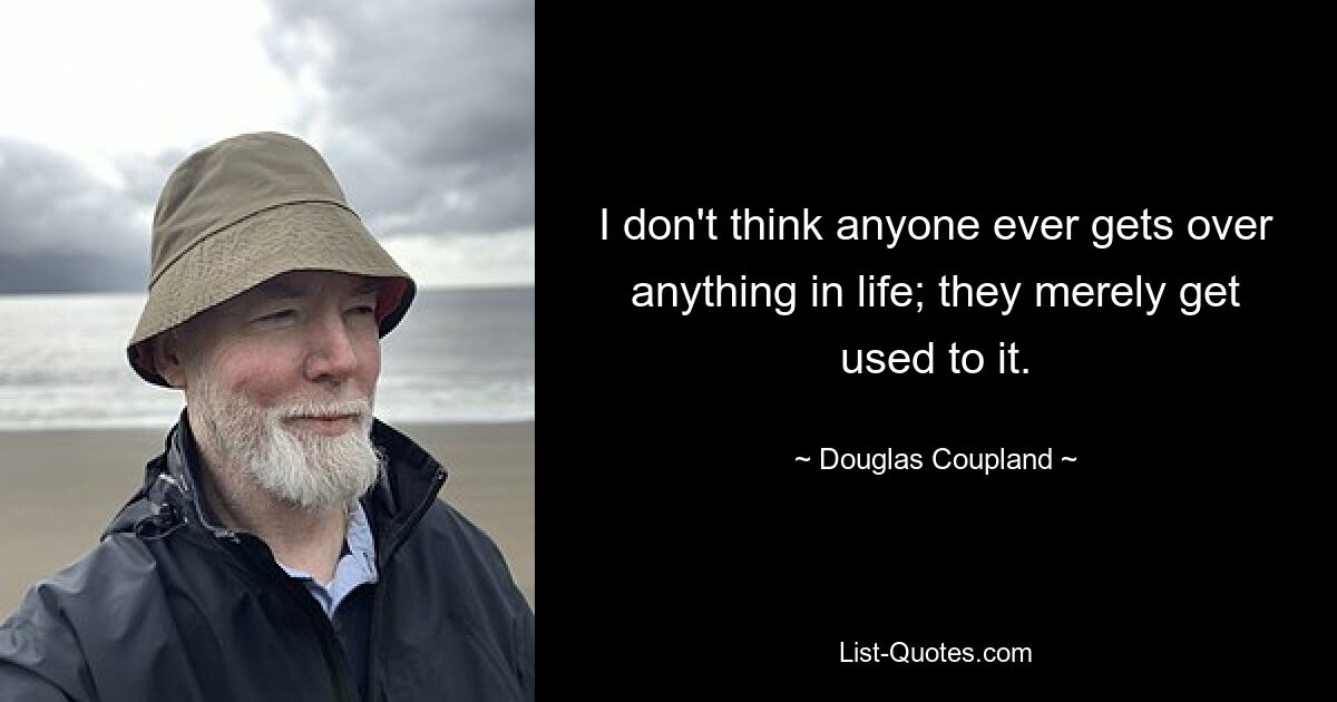 I don't think anyone ever gets over anything in life; they merely get used to it. — © Douglas Coupland