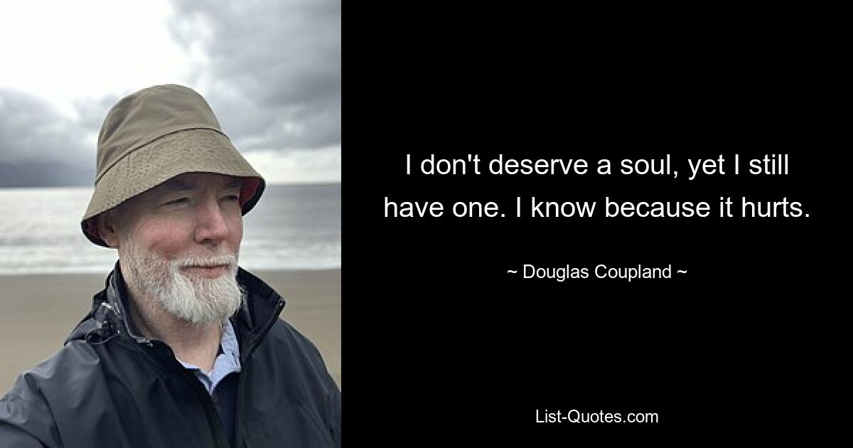 I don't deserve a soul, yet I still have one. I know because it hurts. — © Douglas Coupland