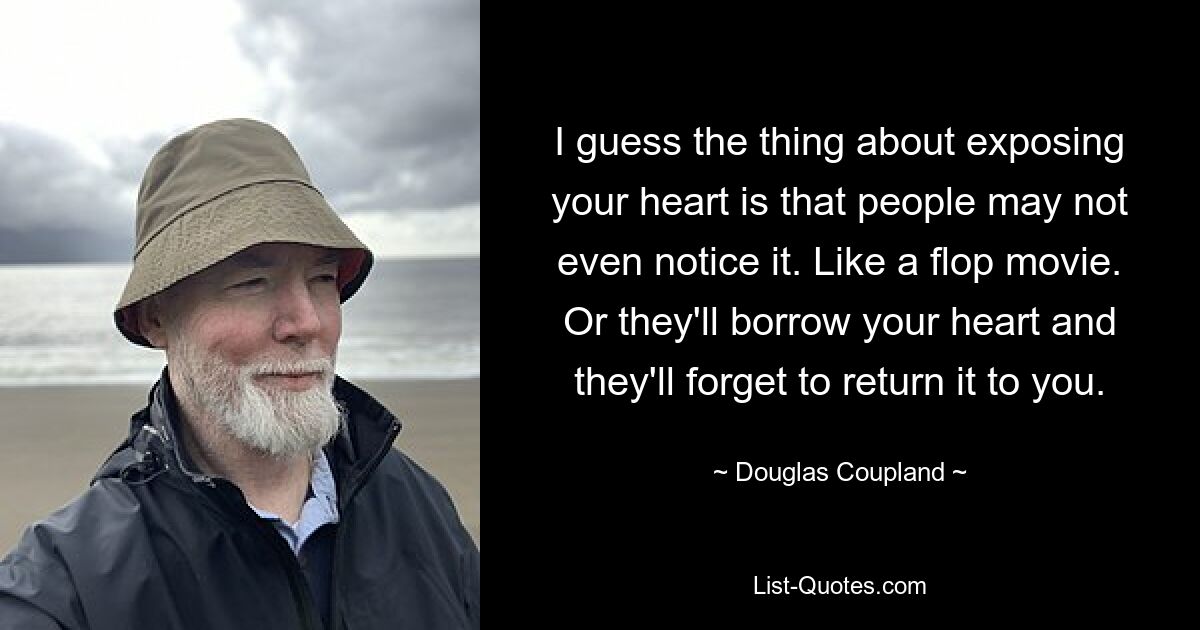 I guess the thing about exposing your heart is that people may not even notice it. Like a flop movie. Or they'll borrow your heart and they'll forget to return it to you. — © Douglas Coupland