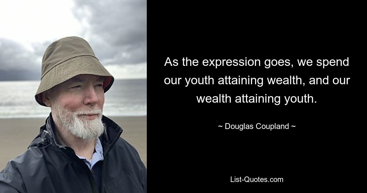 As the expression goes, we spend our youth attaining wealth, and our wealth attaining youth. — © Douglas Coupland