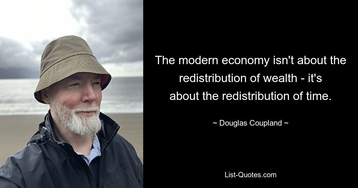 The modern economy isn't about the redistribution of wealth - it's about the redistribution of time. — © Douglas Coupland