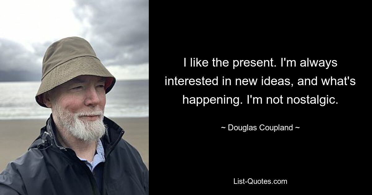 I like the present. I'm always interested in new ideas, and what's happening. I'm not nostalgic. — © Douglas Coupland