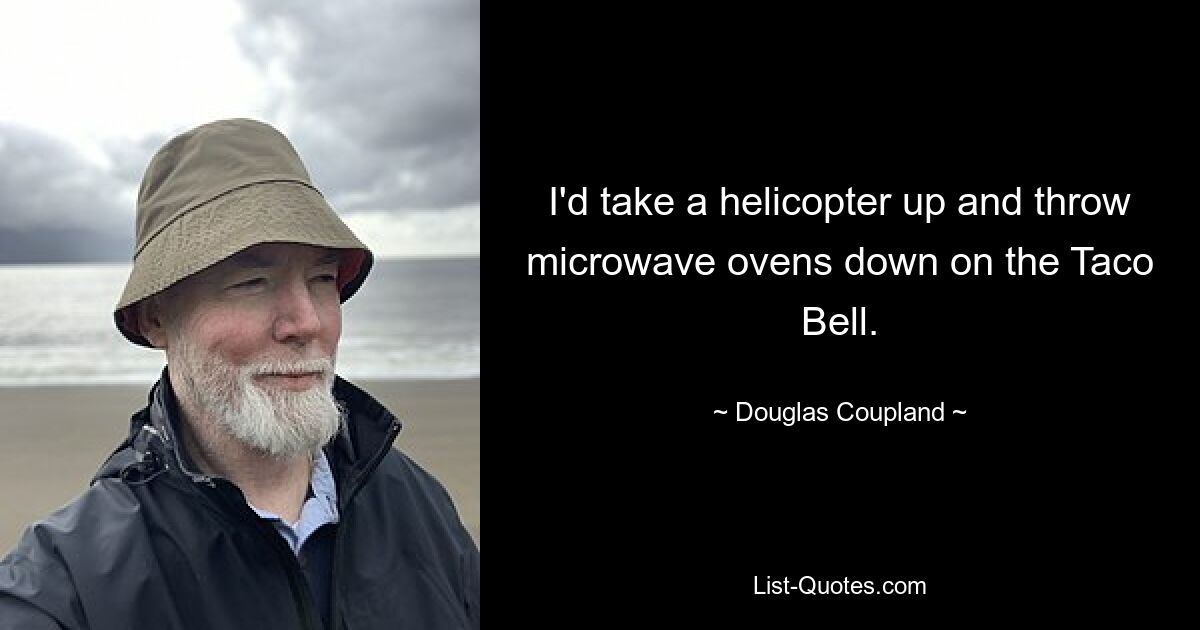 I'd take a helicopter up and throw microwave ovens down on the Taco Bell. — © Douglas Coupland