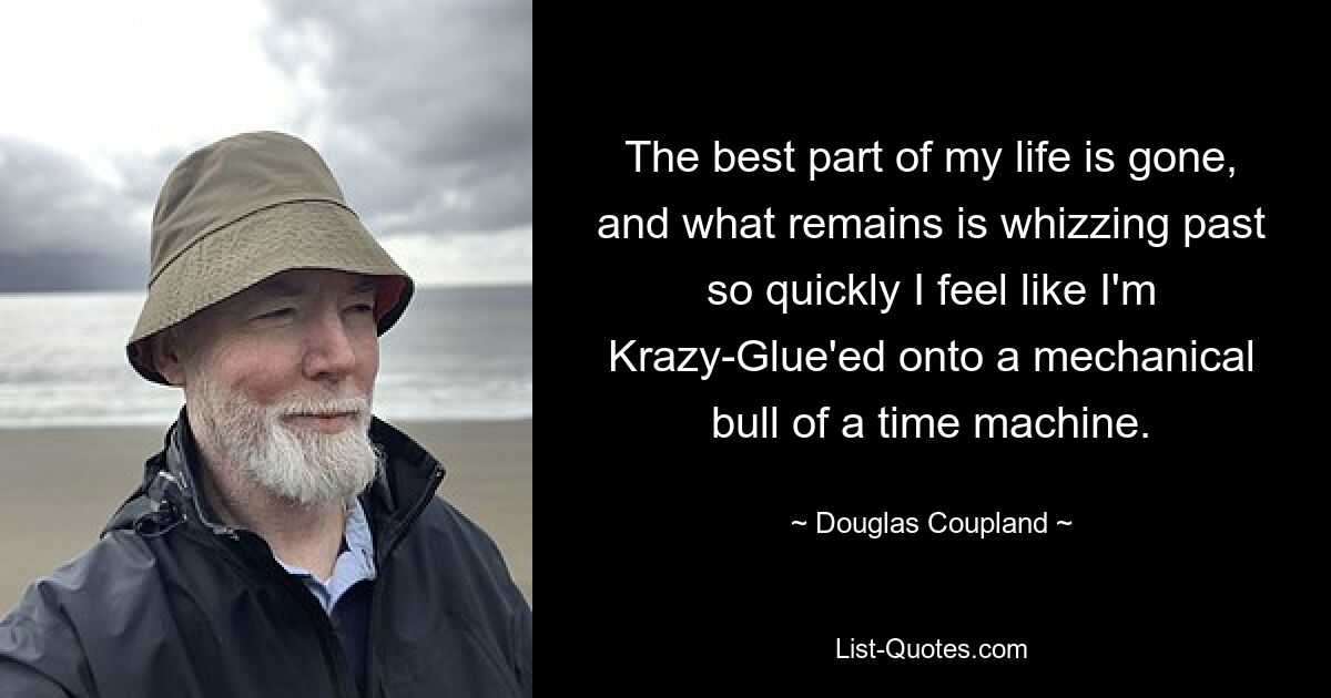 The best part of my life is gone, and what remains is whizzing past so quickly I feel like I'm Krazy-Glue'ed onto a mechanical bull of a time machine. — © Douglas Coupland