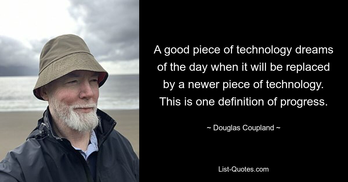 A good piece of technology dreams of the day when it will be replaced by a newer piece of technology. This is one definition of progress. — © Douglas Coupland