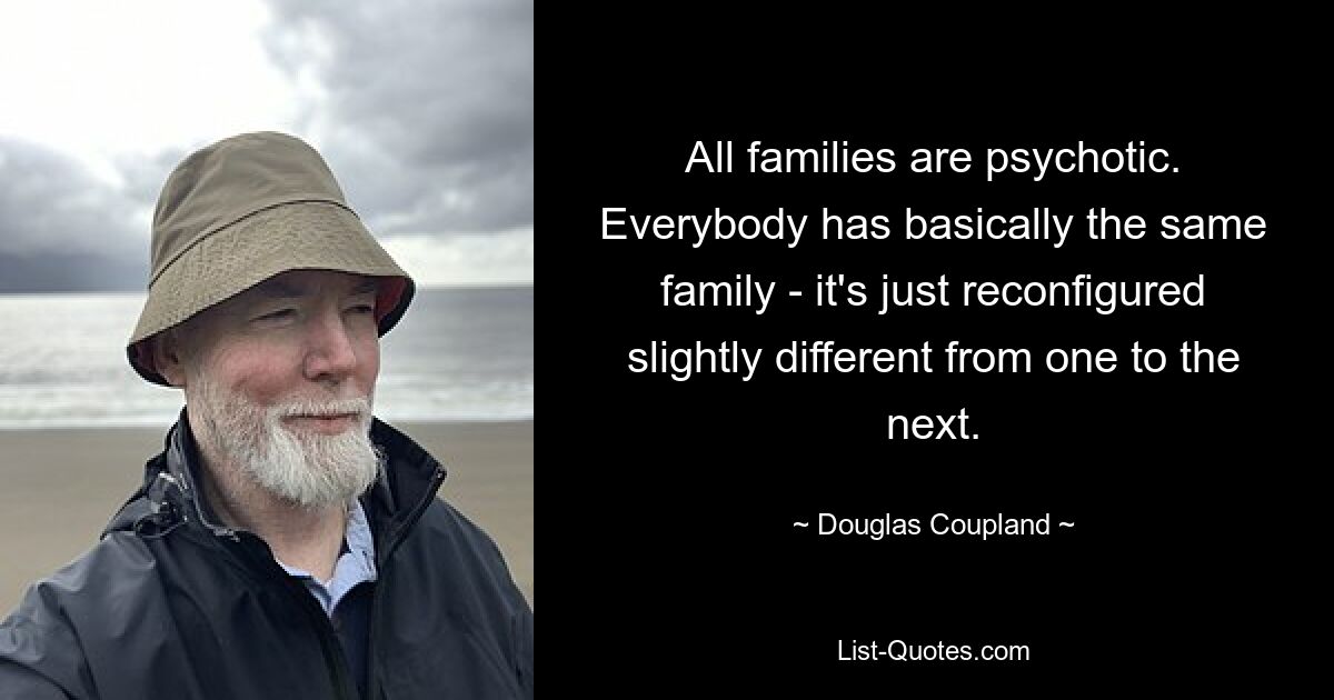 All families are psychotic. Everybody has basically the same family - it's just reconfigured slightly different from one to the next. — © Douglas Coupland