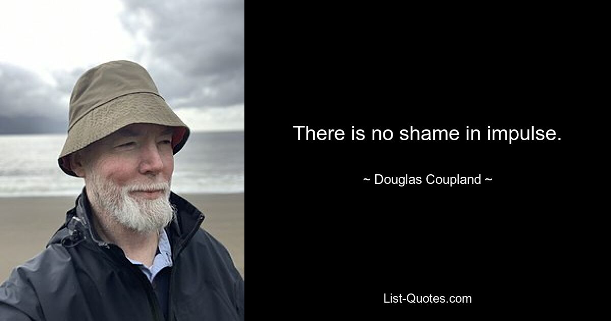 There is no shame in impulse. — © Douglas Coupland