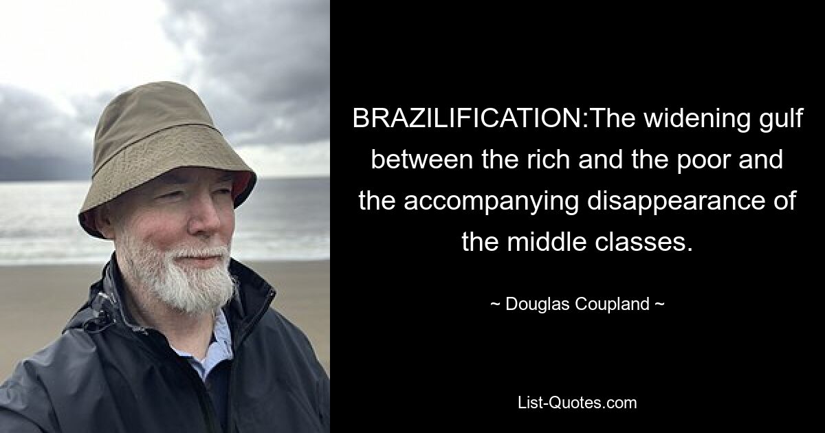 BRAZILIFICATION:The widening gulf between the rich and the poor and the accompanying disappearance of the middle classes. — © Douglas Coupland