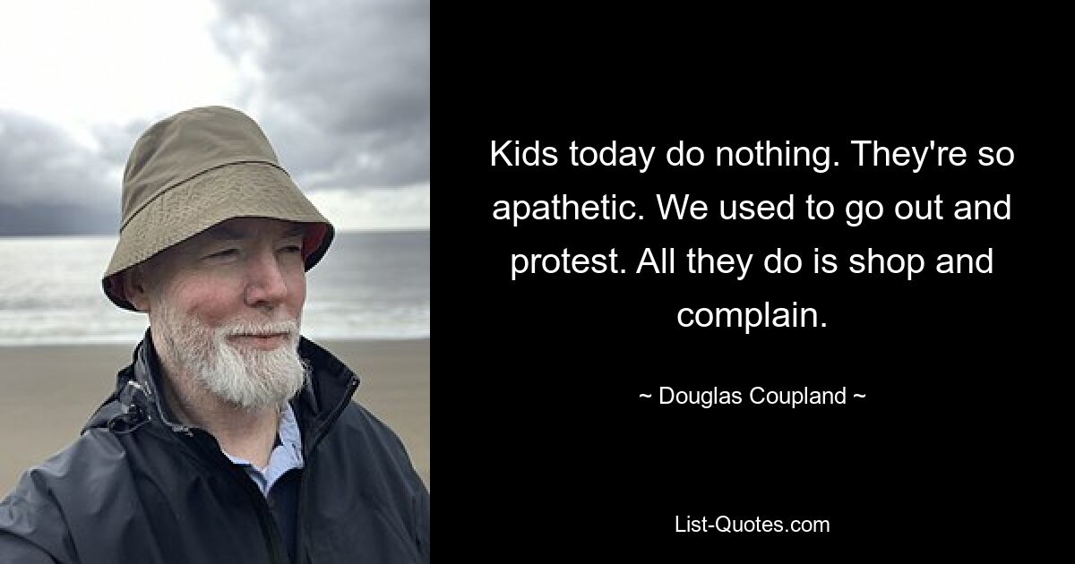 Kids today do nothing. They're so apathetic. We used to go out and protest. All they do is shop and complain. — © Douglas Coupland